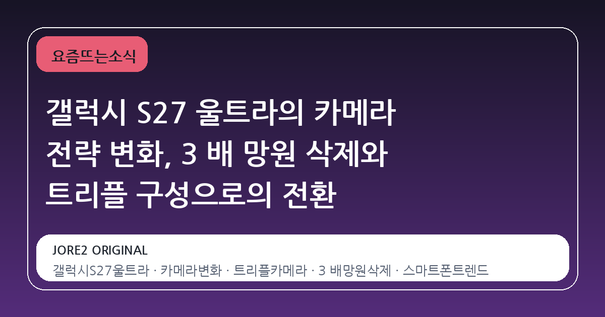 갤럭시 S27 울트라의 카메라 전략 변화, 3 배 망원 삭제와 트리플 구성으로의 전환