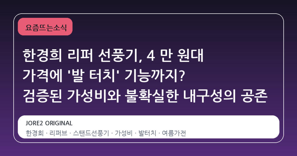 한경희 리퍼 선풍기, 4 만 원대 가격에 ‘발 터치’ 기능까지? 검증된 가성비와 불확실한 내구성의 공존