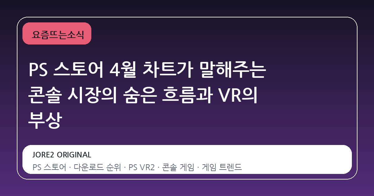 PS 스토어 4월 차트가 말해주는 콘솔 시장의 숨은 흐름과 VR의 부상