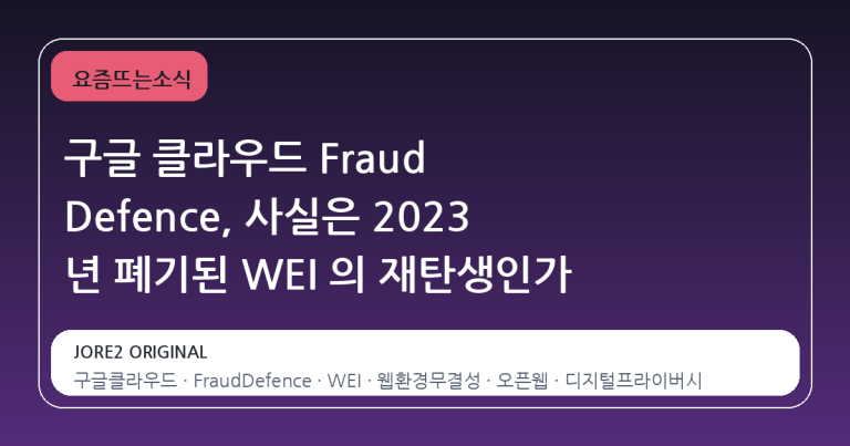 구글 클라우드 Fraud Defence, 사실은 2023 년 폐기된 WEI 의 재탄생인가