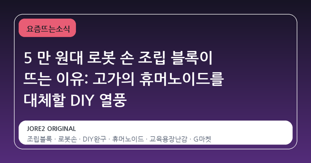 5 만 원대 로봇 손 조립 블록이 뜨는 이유: 고가의 휴머노이드를 대체할 DIY 열풍