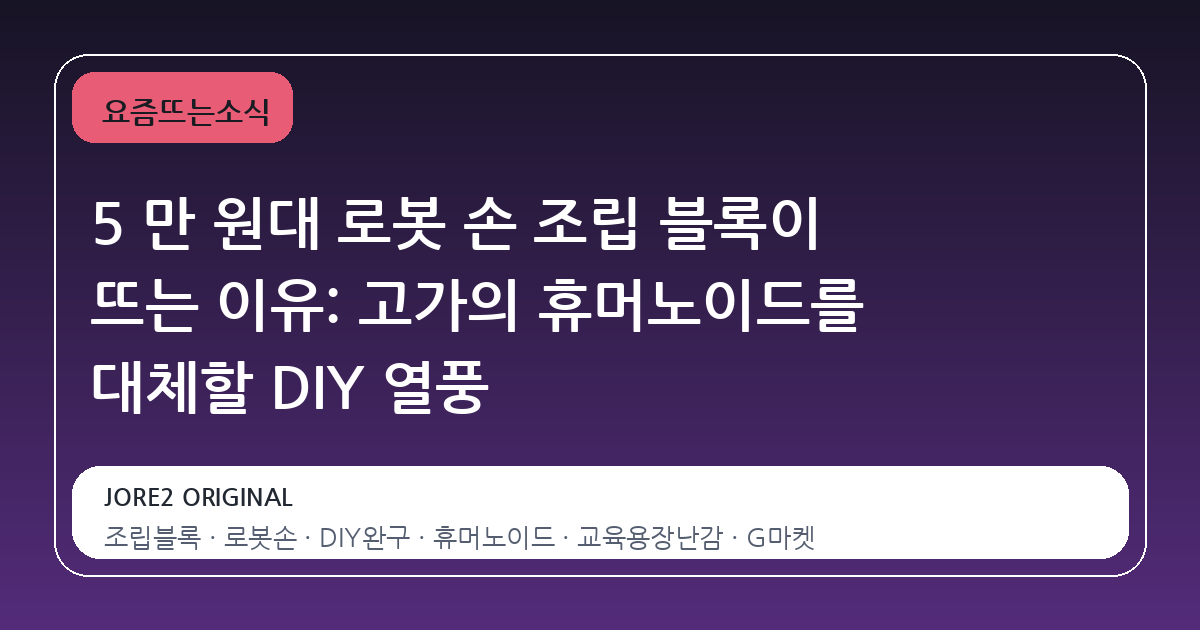 5 만 원대 로봇 손 조립 블록이 뜨는 이유: 고가의 휴머노이드를 대체할 DIY 열풍