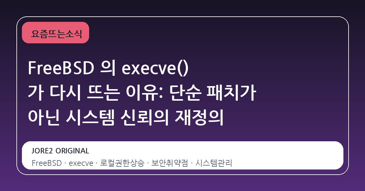 FreeBSD 의 execve() 가 다시 뜨는 이유: 단순 패치가 아닌 시스템 신뢰의 재정의