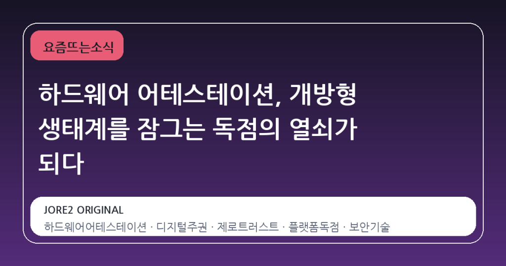 하드웨어 어테스테이션, 개방형 생태계를 잠그는 독점의 열쇠가 되다