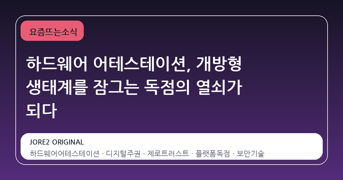 하드웨어 어테스테이션, 개방형 생태계를 잠그는 독점의 열쇠가 되다