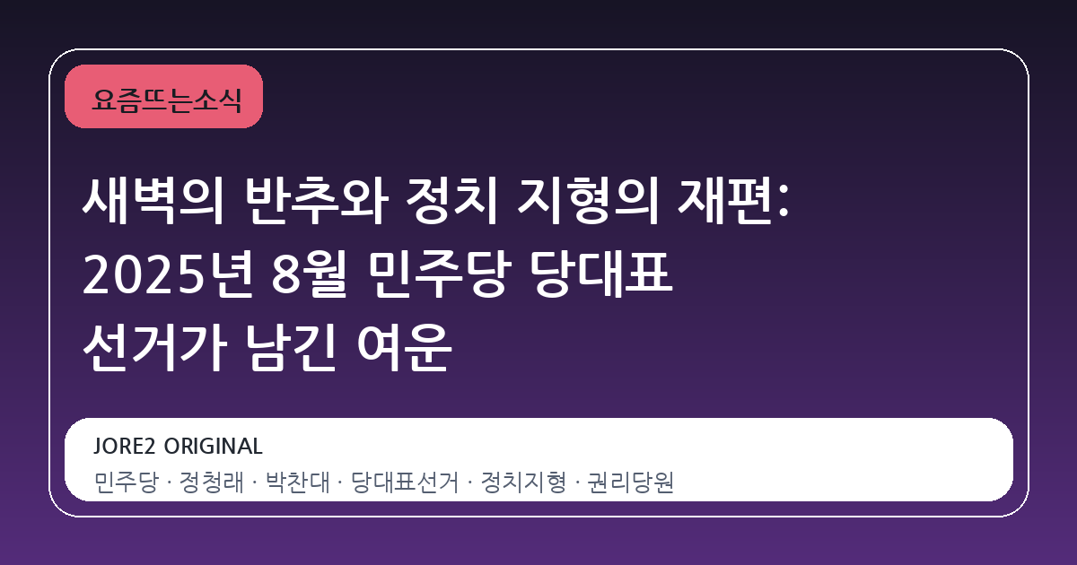 새벽의 반추와 정치 지형의 재편: 2025년 8월 민주당 당대표 선거가 남긴 여운