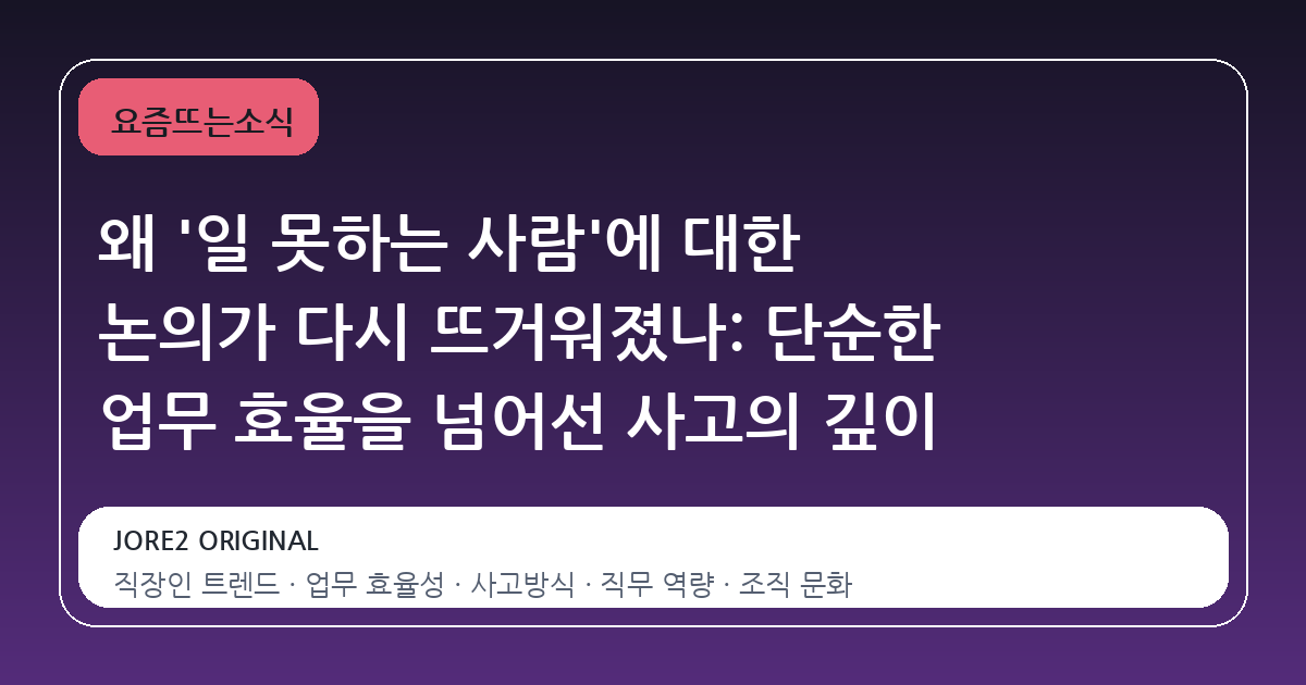 왜 '일 못하는 사람'에 대한 논의가 다시 뜨거워졌나: 단순한 업무 효율을 넘어선 사고의 깊이