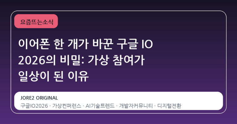 이어폰 한 개가 바꾼 구글 IO 2026의 비밀: 가상 참여가 일상이 된 이유