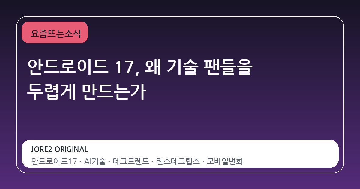 안드로이드 17, 왜 기술 팬들을 두렵게 만드는가