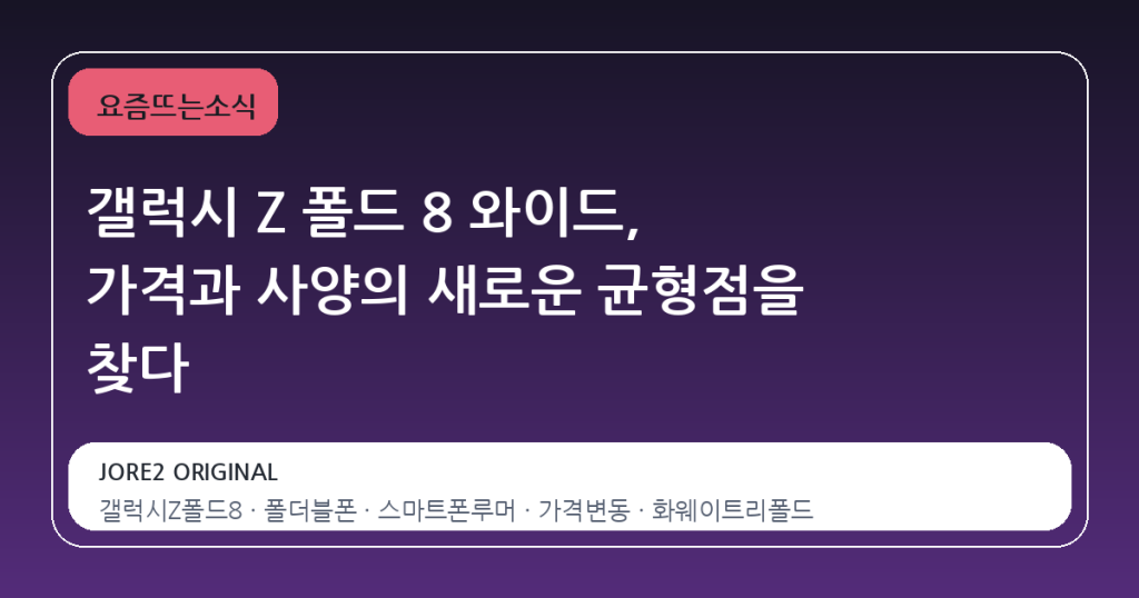 갤럭시 Z 폴드 8 와이드, 가격과 사양의 새로운 균형점을 찾다