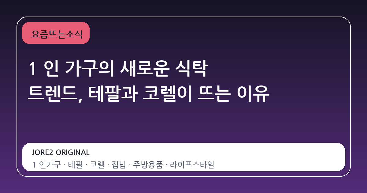1 인 가구의 새로운 식탁 트렌드, 테팔과 코렐이 뜨는 이유