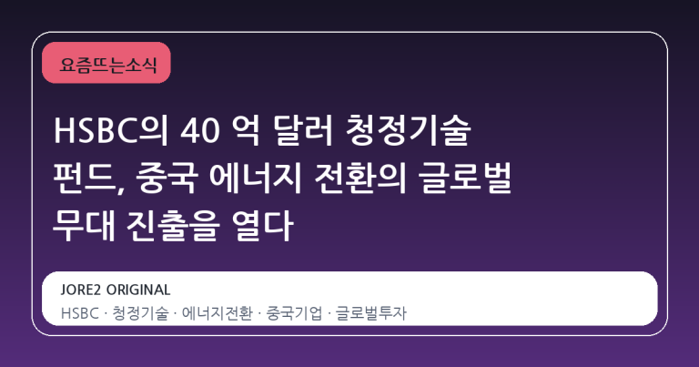 HSBC의 40 억 달러 청정기술 펀드, 중국 에너지 전환의 글로벌 무대 진출을 열다