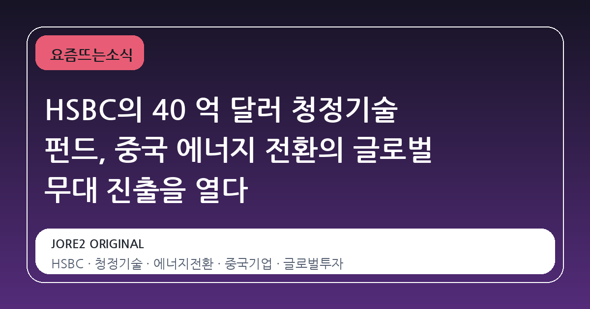 HSBC의 40 억 달러 청정기술 펀드, 중국 에너지 전환의 글로벌 무대 진출을 열다