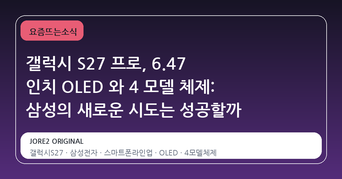 갤럭시 S27 프로, 6.47 인치 OLED 와 4 모델 체제: 삼성의 새로운 시도는 성공할까
