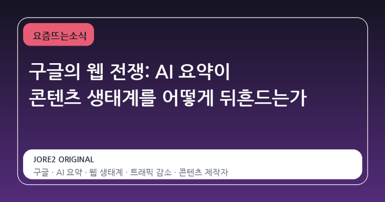 구글의 웹 전쟁: AI 요약이 콘텐츠 생태계를 어떻게 뒤흔드는가