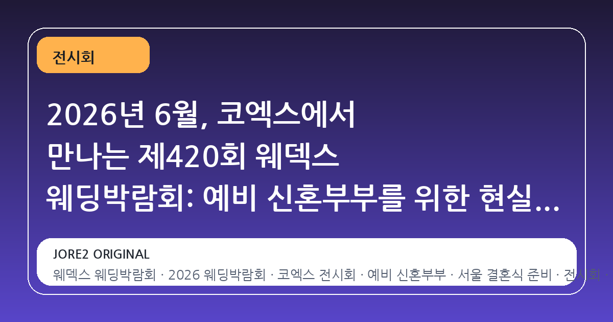 2026년 6월, 코엑스에서 만나는 제420회 웨덱스 웨딩박람회: 예비 신혼부부를 위한 현실적인 가이드