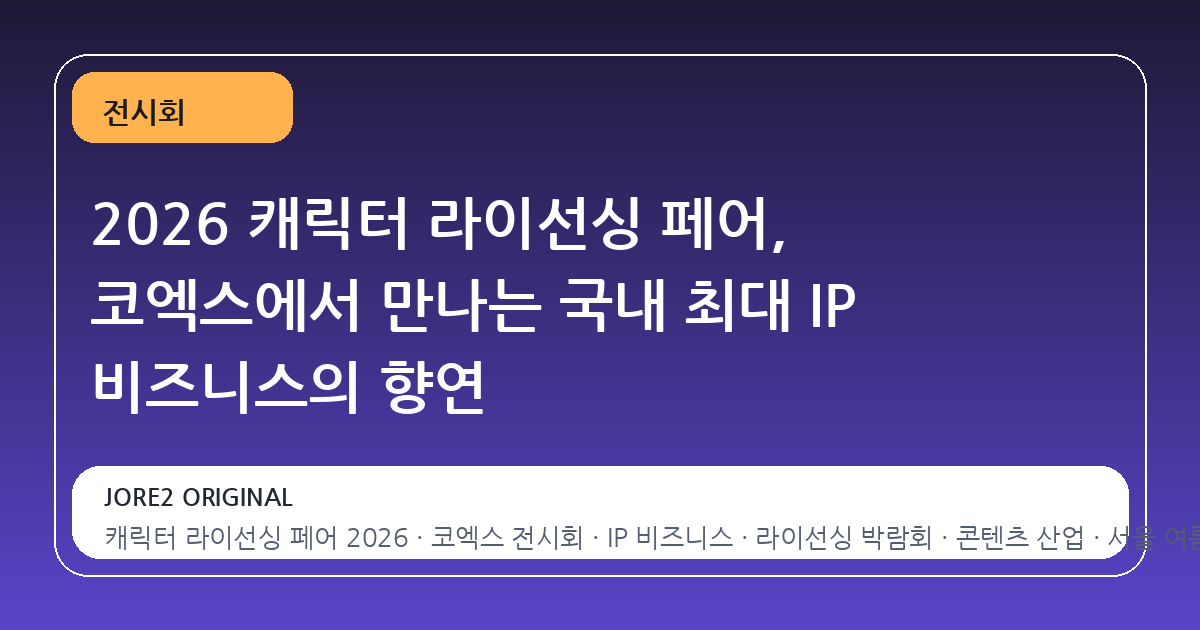 2026 캐릭터 라이선싱 페어, 코엑스에서 만나는 국내 최대 IP 비즈니스의 향연