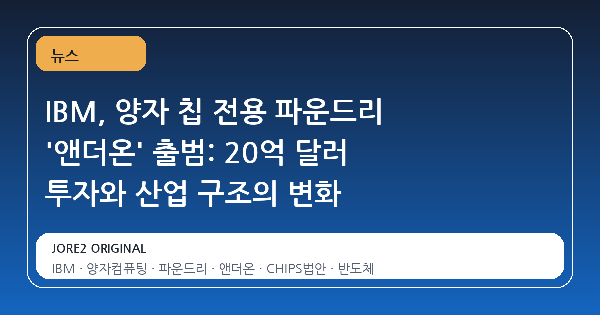 IBM, 양자 칩 전용 파운드리 '앤더온' 출범: 20억 달러 투자와 산업 구조의 변화