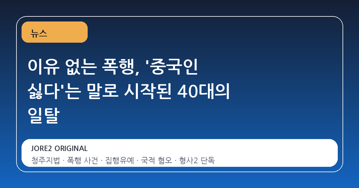 이유 없는 폭행, '중국인 싫다'는 말로 시작된 40대의 일탈