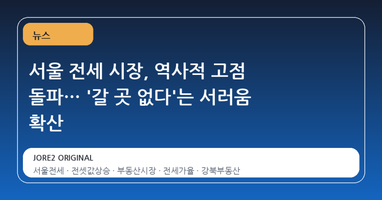 서울 전세 시장, 역사적 고점 돌파… '갈 곳 없다'는 서러움 확산