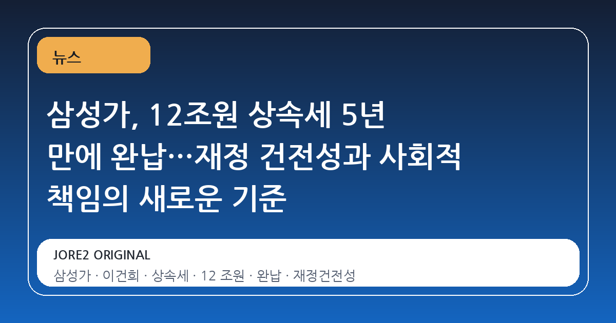 삼성가, 12조원 상속세 5년 만에 완납…재정 건전성과 사회적 책임의 새로운 기준