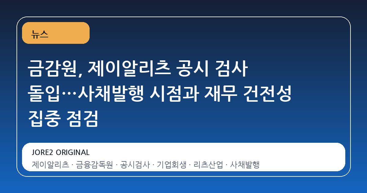 금감원, 제이알리츠 공시 검사 돌입…사채발행 시점과 재무 건전성 집중 점검