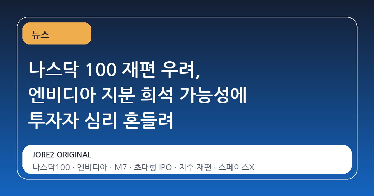 나스닥 100 재편 우려, 엔비디아 지분 희석 가능성에 투자자 심리 흔들려
