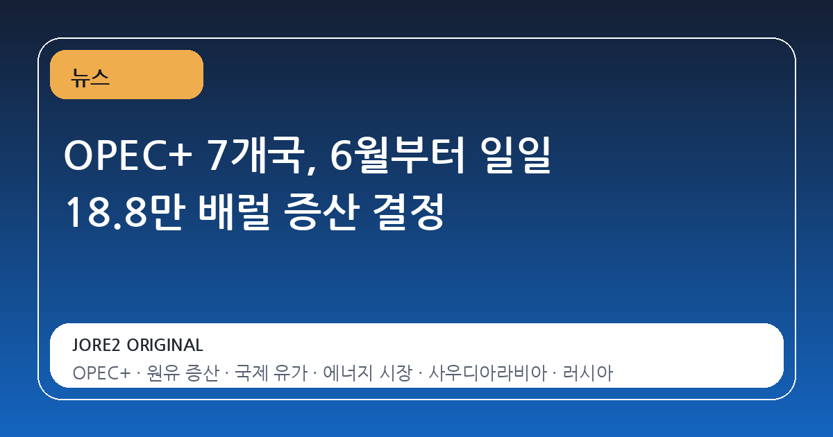 OPEC+ 7개국, 6월부터 일일 18.8만 배럴 증산 결정