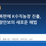 사막 한복판에 K수직농장 진출, 중동 식량안보의 새로운 해법