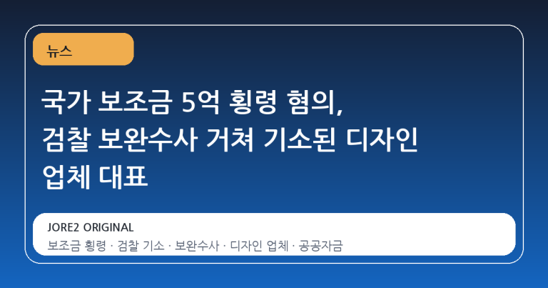 국가 보조금 5억 횡령 혐의, 검찰 보완수사 거쳐 기소된 디자인 업체 대표