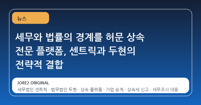 세무와 법률의 경계를 허문 상속 전문 플랫폼, 센트릭과 두현의 전략적 결합