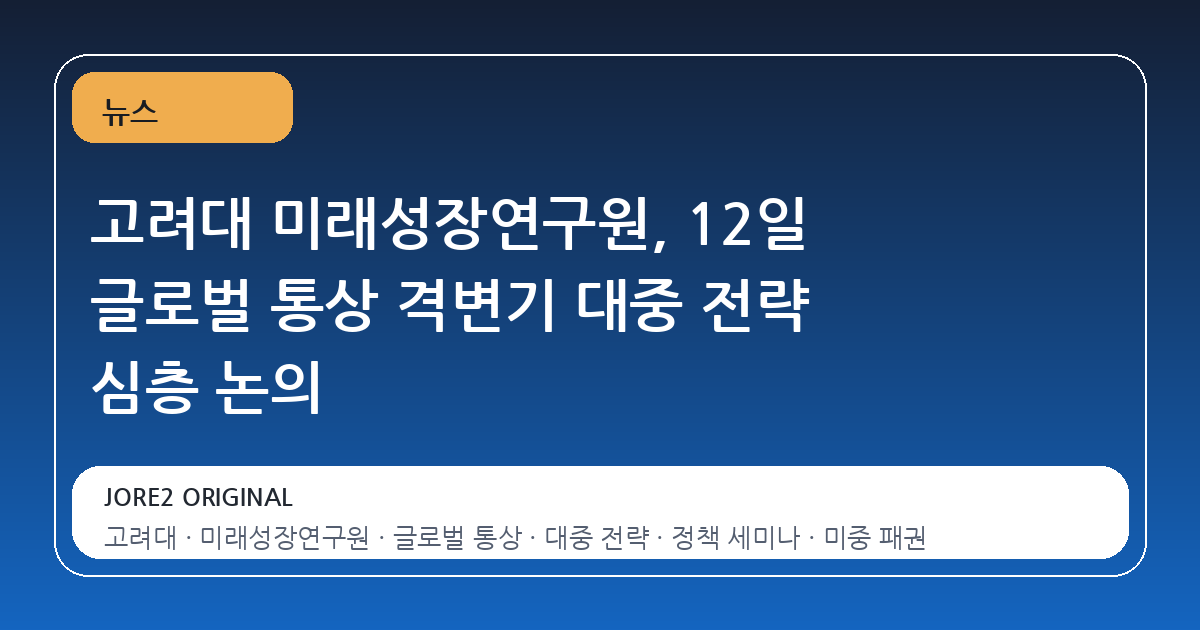 고려대 미래성장연구원, 12일 글로벌 통상 격변기 대중 전략 심층 논의