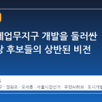 용산국제업무지구 개발을 둘러싼 서울시장 후보들의 상반된 비전