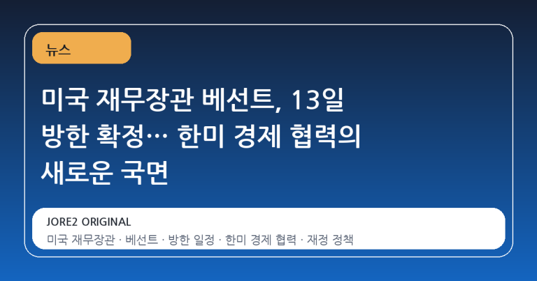 미국 재무장관 베선트, 13일 방한 확정… 한미 경제 협력의 새로운 국면