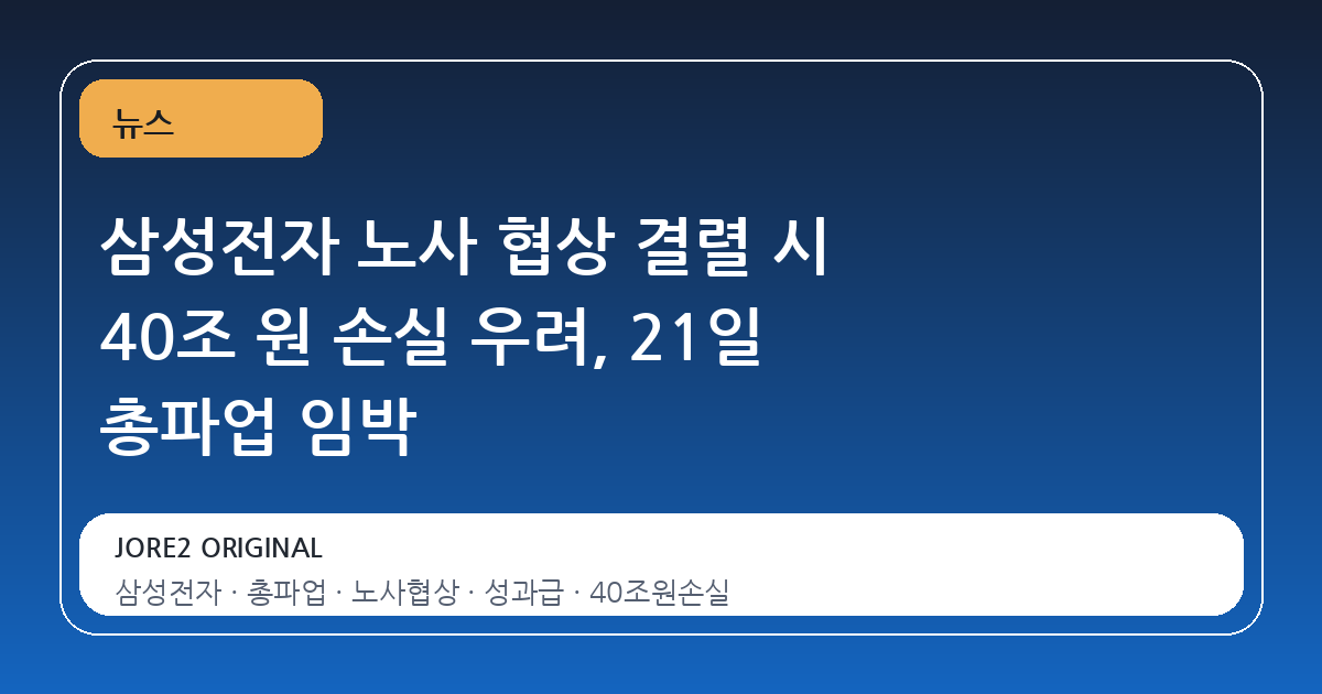 삼성전자 노사 협상 결렬 시 40조 원 손실 우려, 21일 총파업 임박