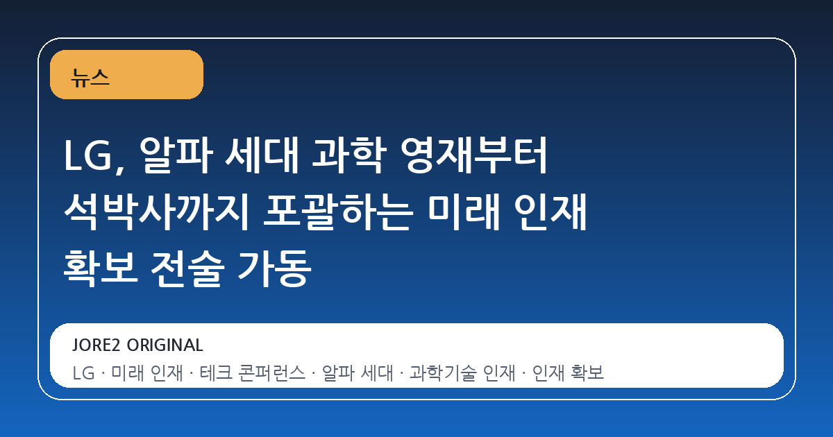 LG, 알파 세대 과학 영재부터 석박사까지 포괄하는 미래 인재 확보 전술 가동