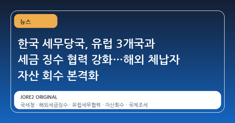 한국 세무당국, 유럽 3개국과 세금 징수 협력 강화…해외 체납자 자산 회수 본격화