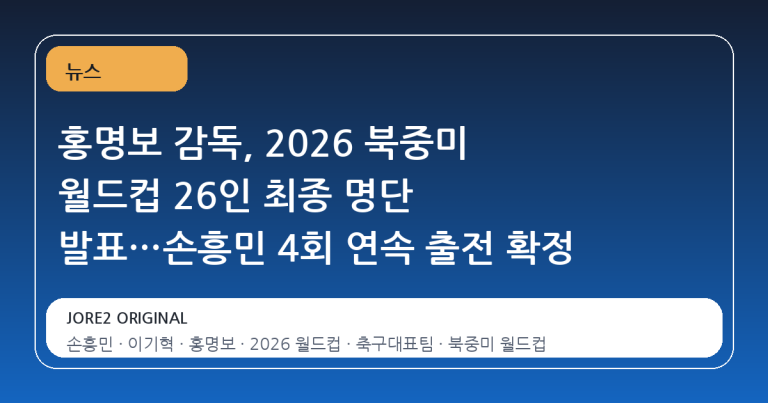 홍명보 감독, 2026 북중미 월드컵 26인 최종 명단 발표…손흥민 4회 연속 출전 확정