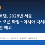 카펠라 호텔, 2028년 서울 레지던스 오픈 확정…아시아 럭셔리 시장 재편 예고