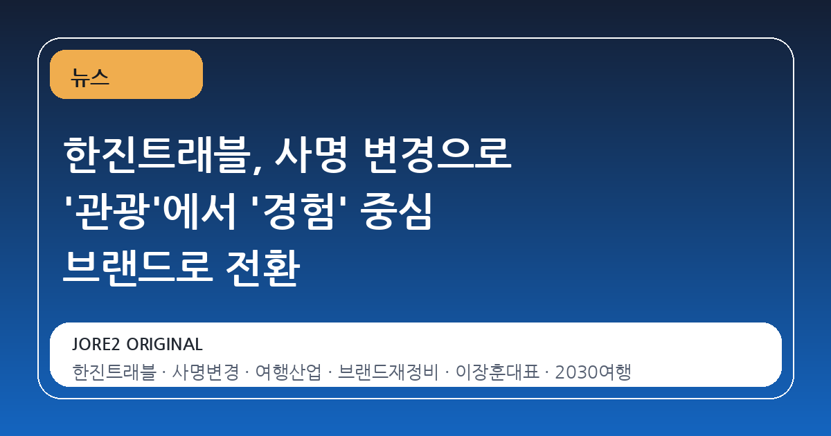 한진트래블, 사명 변경으로 '관광'에서 '경험' 중심 브랜드로 전환