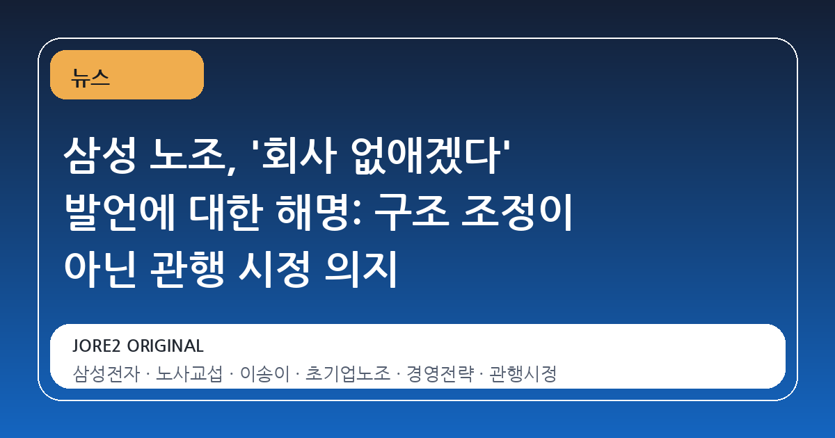 삼성 노조, '회사 없애겠다' 발언에 대한 해명: 구조 조정이 아닌 관행 시정 의지