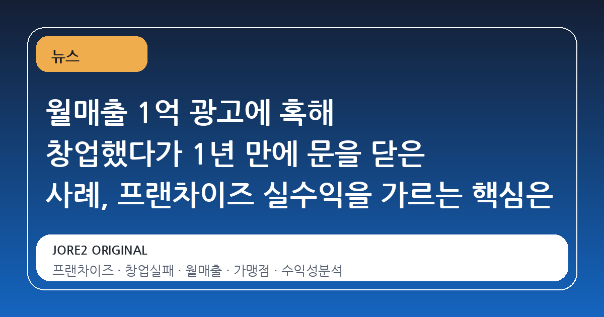 월매출 1억 광고에 혹해 창업했다가 1년 만에 문을 닫은 사례, 프랜차이즈 실수익을 가르는 핵심은