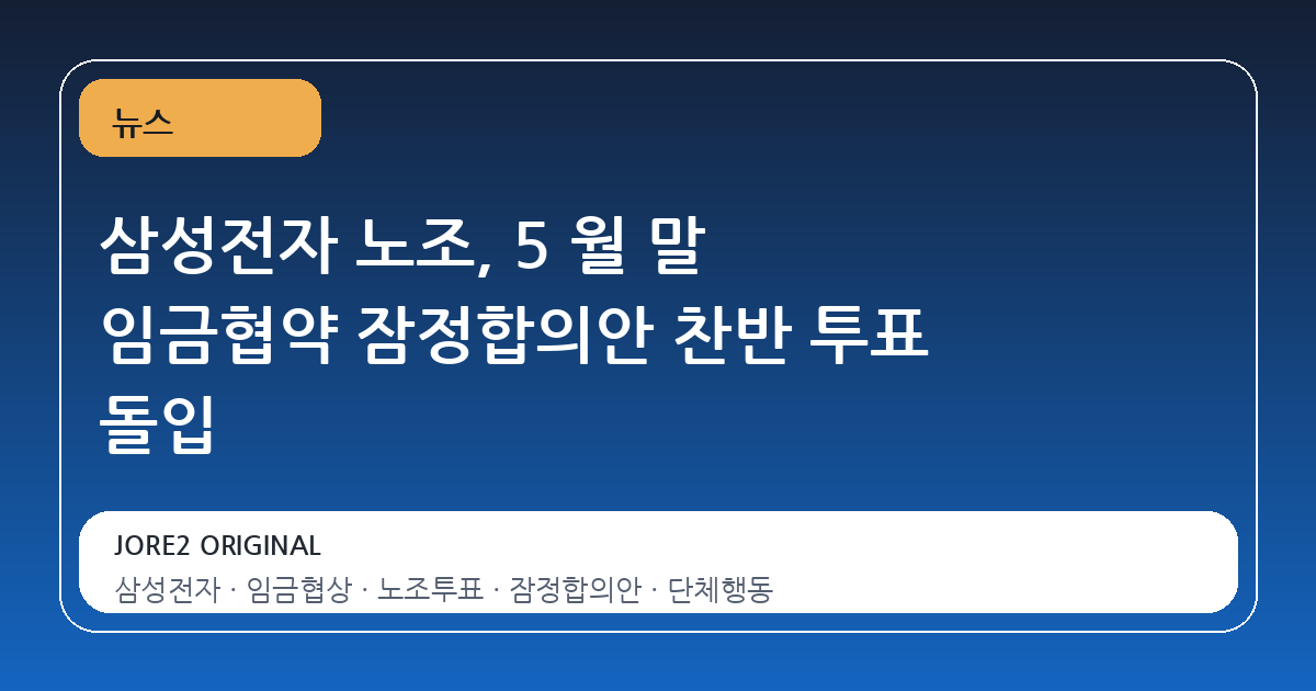 삼성전자 노조, 5 월 말 임금협약 잠정합의안 찬반 투표 돌입