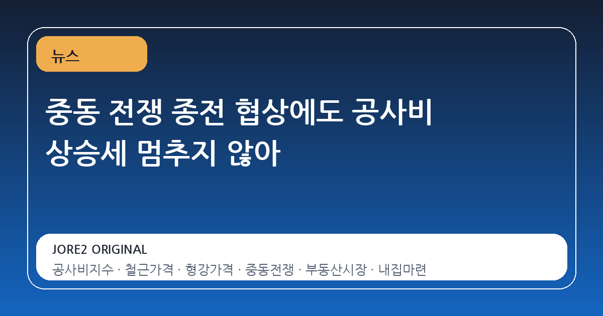 중동 전쟁 종전 협상에도 공사비 상승세 멈추지 않아