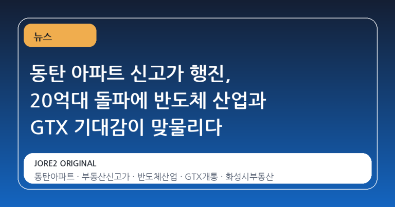 동탄 아파트 신고가 행진, 20억대 돌파에 반도체 산업과 GTX 기대감이 맞물리다