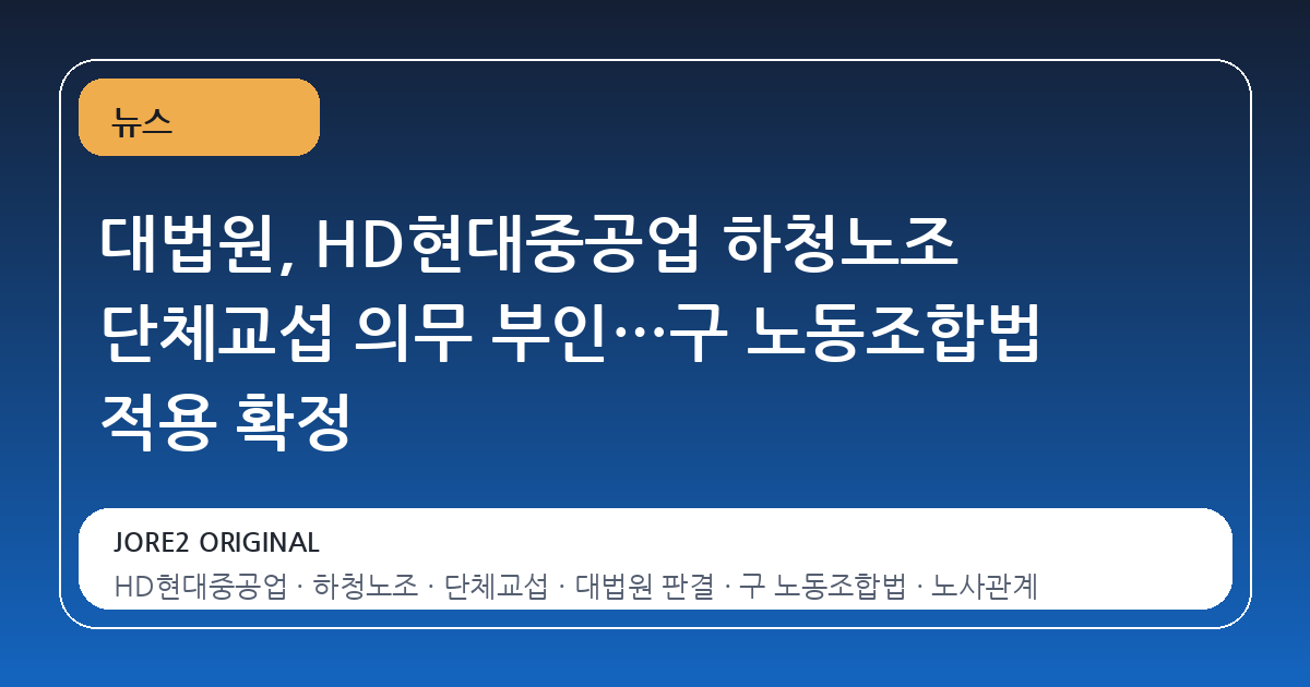 대법원, HD현대중공업 하청노조 단체교섭 의무 부인…구 노동조합법 적용 확정