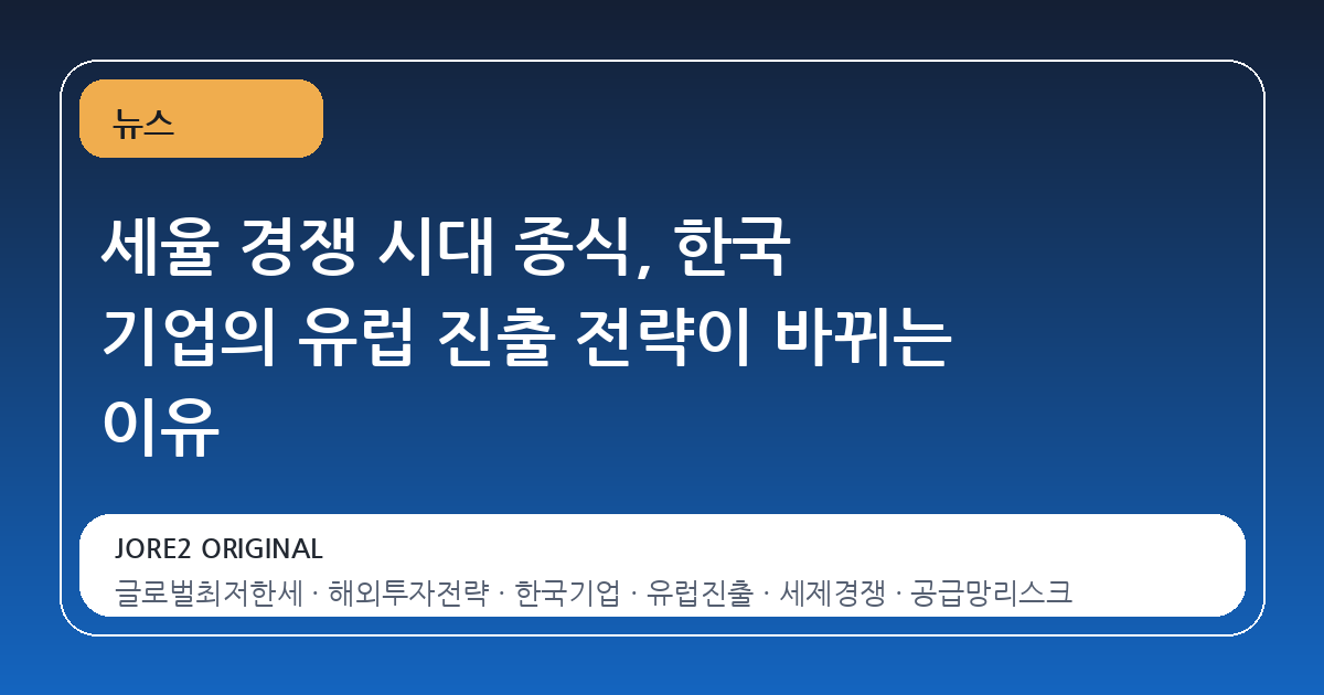 세율 경쟁 시대 종식, 한국 기업의 유럽 진출 전략이 바뀌는 이유