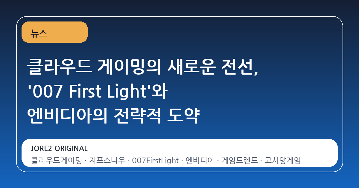 클라우드 게이밍의 새로운 전선, '007 First Light'와 엔비디아의 전략적 도약