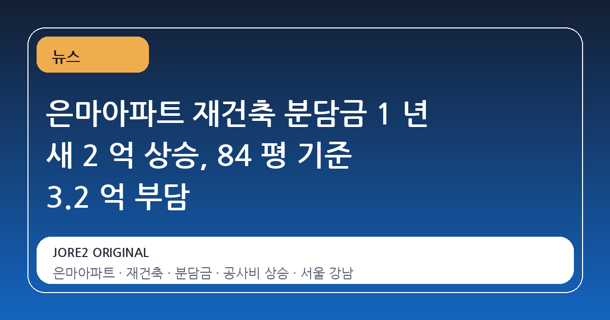 은마아파트 재건축 분담금 1 년 새 2 억 상승, 84 평 기준 3.2 억 부담
