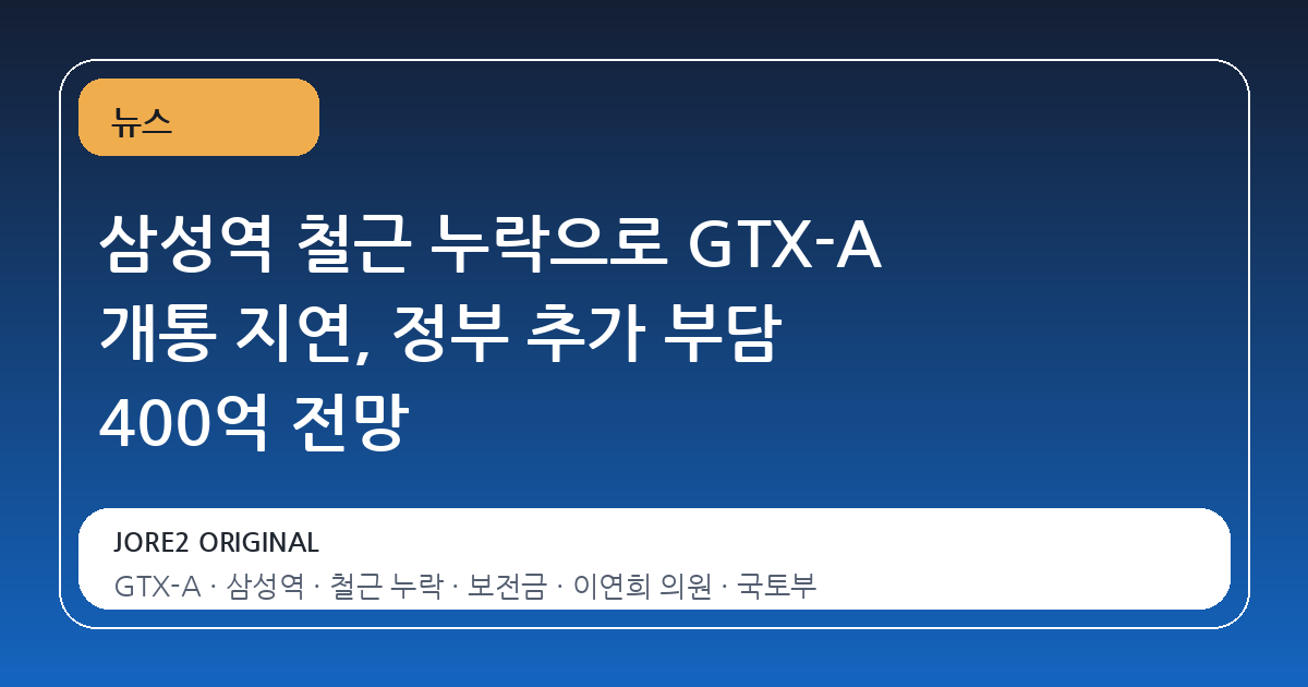 삼성역 철근 누락으로 GTX-A 개통 지연, 정부 추가 부담 400억 전망